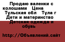 Продаю валенки с колошами › Цена ­ 1 200 - Тульская обл., Тула г. Дети и материнство » Детская одежда и обувь   
